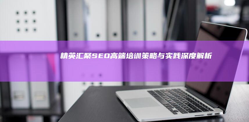 精英汇聚：SEO高端培训策略与实践深度解析